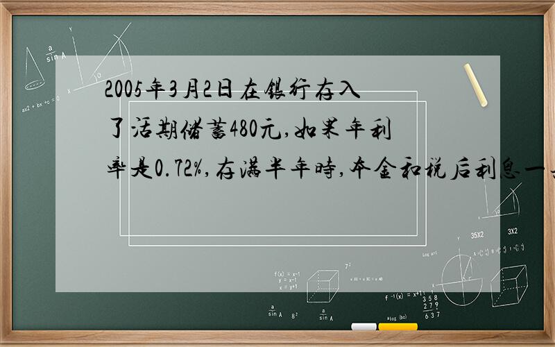 2005年3月2日在银行存入了活期储蓄480元,如果年利率是0.72%,存满半年时,本金和税后利息一共多少元