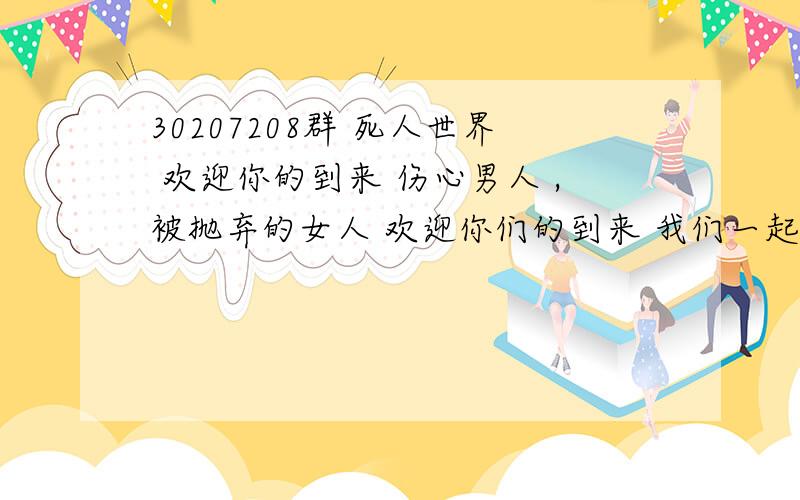 30207208群 死人世界 欢迎你的到来 伤心男人 ,被抛弃的女人 欢迎你们的到来 我们一起引领网络死人狂潮