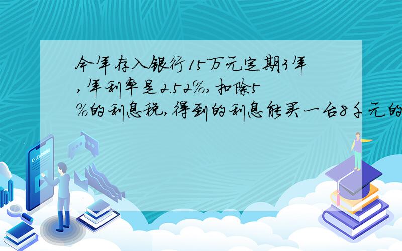 今年存入银行15万元定期3年,年利率是2.52％,扣除5％的利息税,得到的利息能买一台8千元的电脑吗?