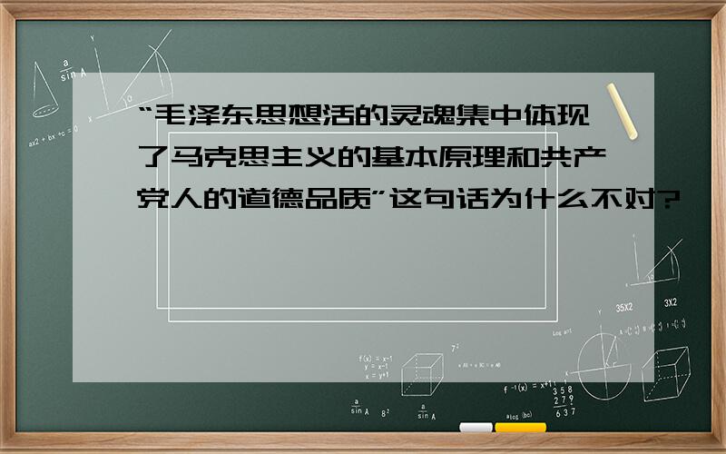 “毛泽东思想活的灵魂集中体现了马克思主义的基本原理和共产党人的道德品质”这句话为什么不对?