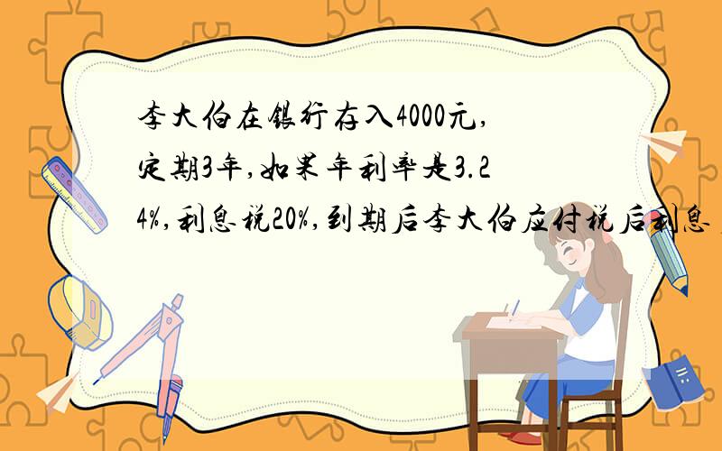 李大伯在银行存入4000元,定期3年,如果年利率是3.24%,利息税20%,到期后李大伯应付税后利息多少元?