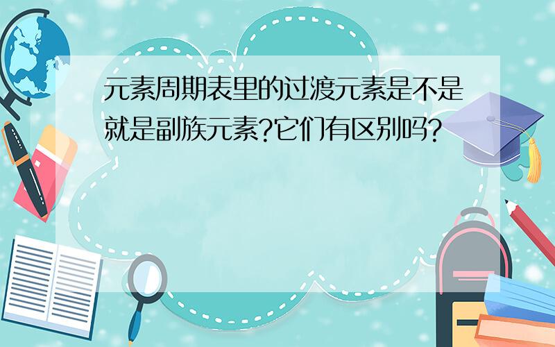 元素周期表里的过渡元素是不是就是副族元素?它们有区别吗?