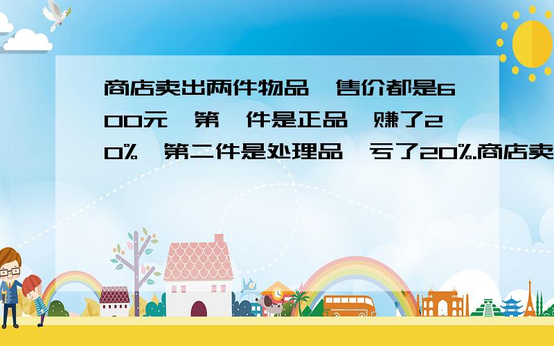 商店卖出两件物品,售价都是600元,第一件是正品,赚了20%,第二件是处理品,亏了20%.商店卖出这件物品（　）A.赚了　　B.亏了　　C.不赚也不亏　　D.