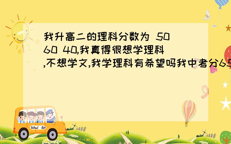 我升高二的理科分数为 50 60 40,我真得很想学理科,不想学文,我学理科有希望吗我中考分650,高一玩手机荒废了,初中时理科非常好,但高中理科一塌糊涂~