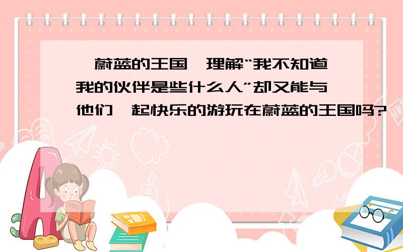 《蔚蓝的王国》理解“我不知道我的伙伴是些什么人”却又能与他们一起快乐的游玩在蔚蓝的王国吗?