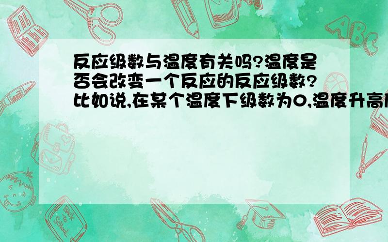 反应级数与温度有关吗?温度是否会改变一个反应的反应级数?比如说,在某个温度下级数为0,温度升高后级数就变为1了,这种反应可能吗?（我们做的是苯酚在高ph下的褪色反应,数据有点奇怪.如