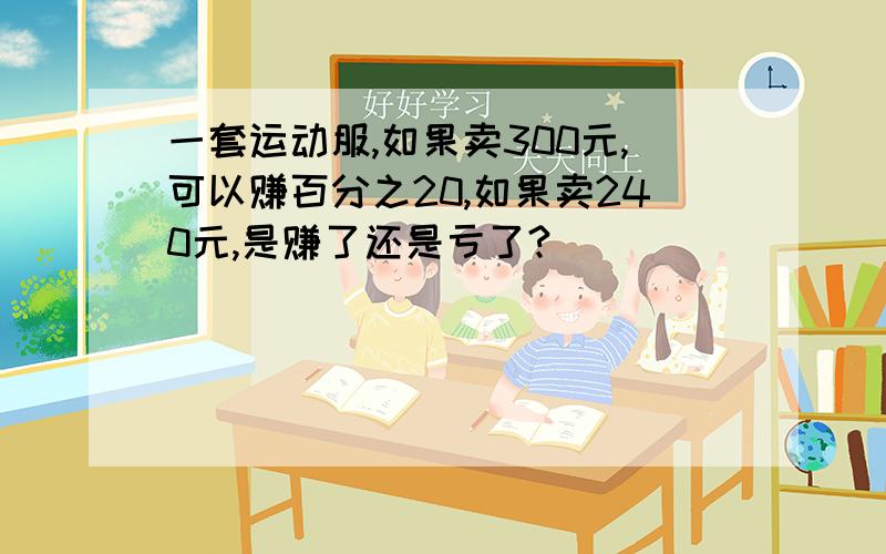 一套运动服,如果卖300元,可以赚百分之20,如果卖240元,是赚了还是亏了?