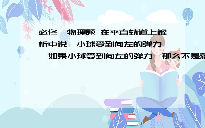 必修一物理题 在平直轨道上解析中说,小球受到向左的弹力,  如果小球受到向左的弹力,那么不是就该变短了吗,就不能伸长,    求解.