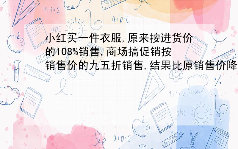 小红买一件衣服,原来按进货价的108%销售,商场搞促销按销售价的九五折销售,结果比原销售价降了270,实际花了多少钱