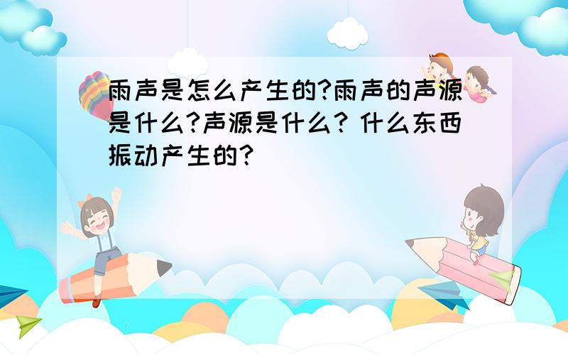 雨声是怎么产生的?雨声的声源是什么?声源是什么？什么东西振动产生的？