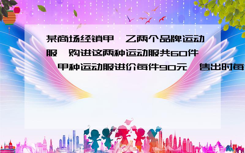 某商场经销甲、乙两个品牌运动服,购进这两种运动服共60件,甲种运动服进价每件90元,售出时每件获利20%；乙种运动服的进价每件60元,售出时每件获利15%,已知该商场把这两种运动服全部售出