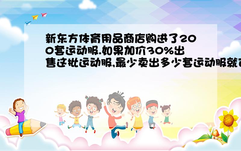 新东方体育用品商店购进了200套运动服.如果加价30%出售这批运动服,最少卖出多少套运动服就可以收回全部成本?