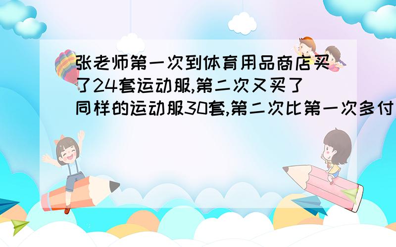 张老师第一次到体育用品商店买了24套运动服,第二次又买了同样的运动服30套,第二次比第一次多付了510元．解方程