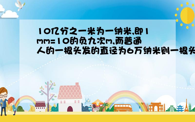 10亿分之一米为一纳米,即1mm=10的负九次m,而普通人的一根头发的直径为6万纳米则一根头发丝的直径为多少米折合多少厘米?多少毫米?多少微米?