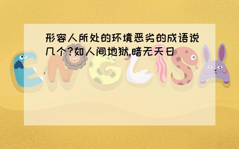 形容人所处的环境恶劣的成语说几个?如人间地狱,暗无天日