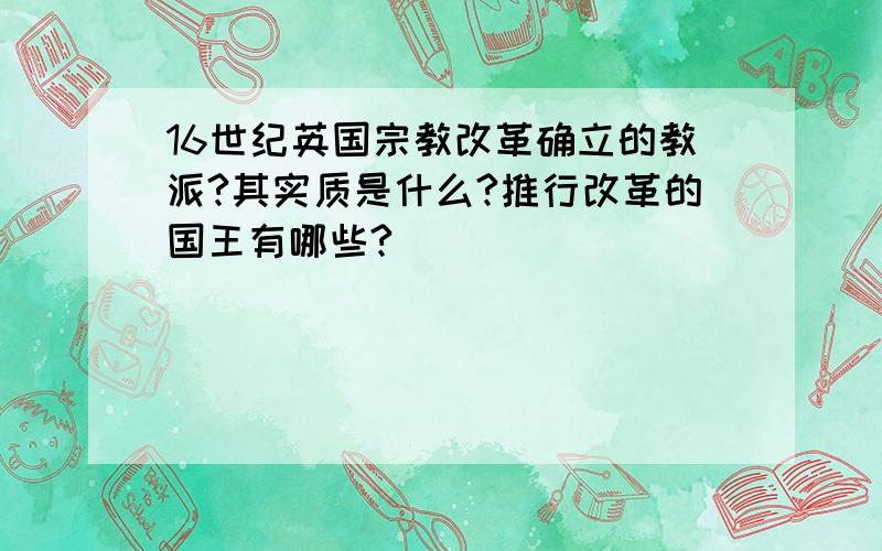 16世纪英国宗教改革确立的教派?其实质是什么?推行改革的国王有哪些?