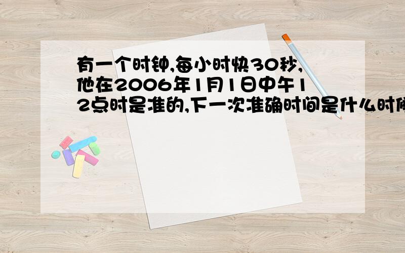 有一个时钟,每小时快30秒,他在2006年1月1日中午12点时是准的,下一次准确时间是什么时候?不用方程,用算式!