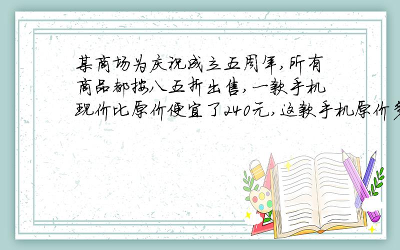 某商场为庆祝成立五周年,所有商品都按八五折出售,一款手机现价比原价便宜了240元,这款手机原价多少元