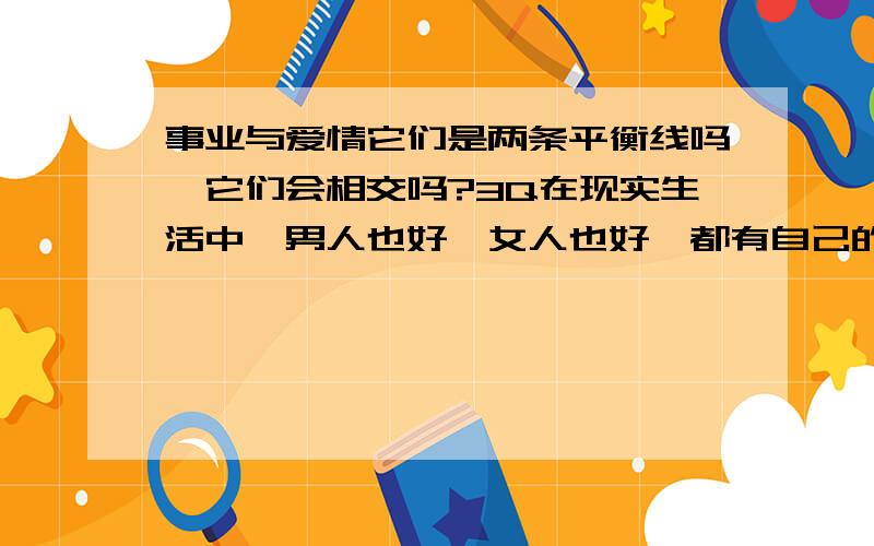 事业与爱情它们是两条平衡线吗,它们会相交吗?3Q在现实生活中,男人也好,女人也好,都有自己的事业与爱情,那事业与爱情它们到底存着一种什么的关系,它们是两条平衡线吗,它们会相交吗?