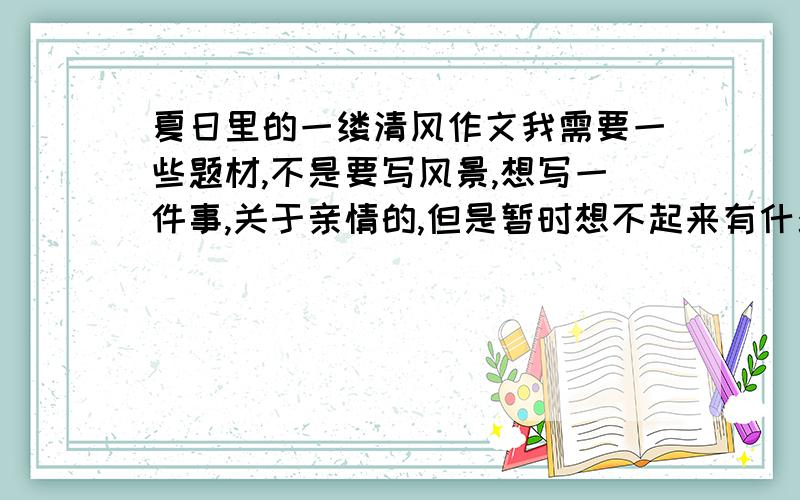 夏日里的一缕清风作文我需要一些题材,不是要写风景,想写一件事,关于亲情的,但是暂时想不起来有什么事好写,