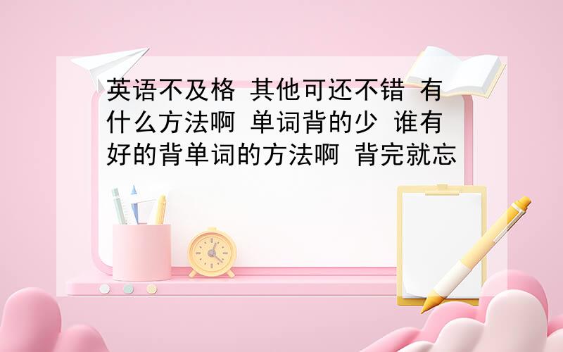 英语不及格 其他可还不错 有什么方法啊 单词背的少 谁有好的背单词的方法啊 背完就忘