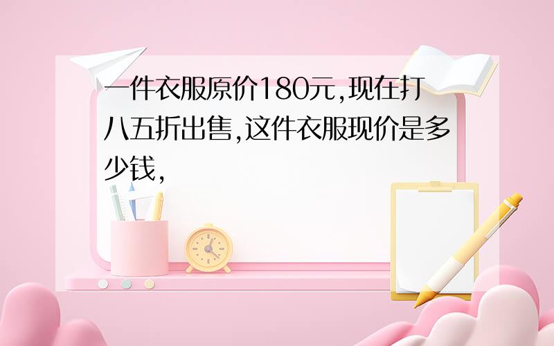 一件衣服原价180元,现在打八五折出售,这件衣服现价是多少钱,