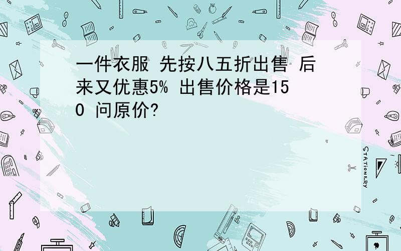 一件衣服 先按八五折出售 后来又优惠5% 出售价格是150 问原价?