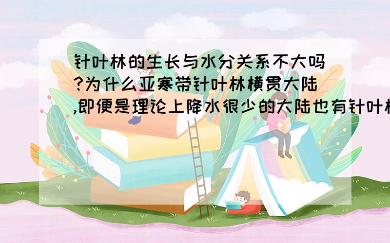 针叶林的生长与水分关系不大吗?为什么亚寒带针叶林横贯大陆,即便是理论上降水很少的大陆也有针叶林?