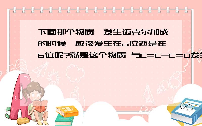 下面那个物质,发生迈克尔加成的时候,应该发生在a位还是在b位呢?就是这个物质 与C=C-C=O发生反应的时候，我是这个意思！a b位都有C-, 我觉得发生这个罗宾森增环反应也就是迈克尔加成的时