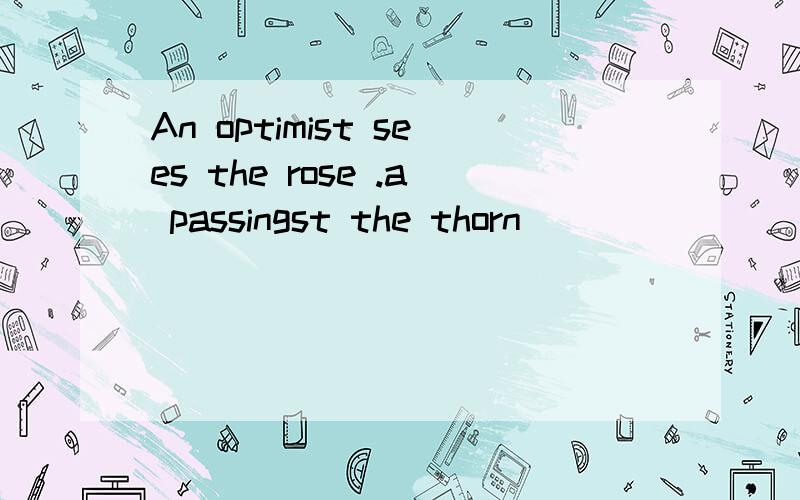 An optimist sees the rose .a passingst the thorn