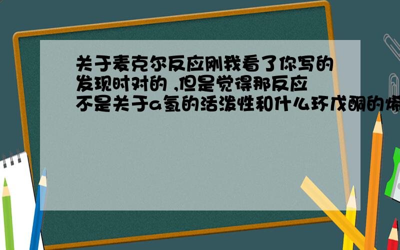 关于麦克尔反应刚我看了你写的发现时对的 ,但是觉得那反应不是关于a氢的活泼性和什么环戊酮的烯醇化有关系吗 我也只知道这反应是1,4加成