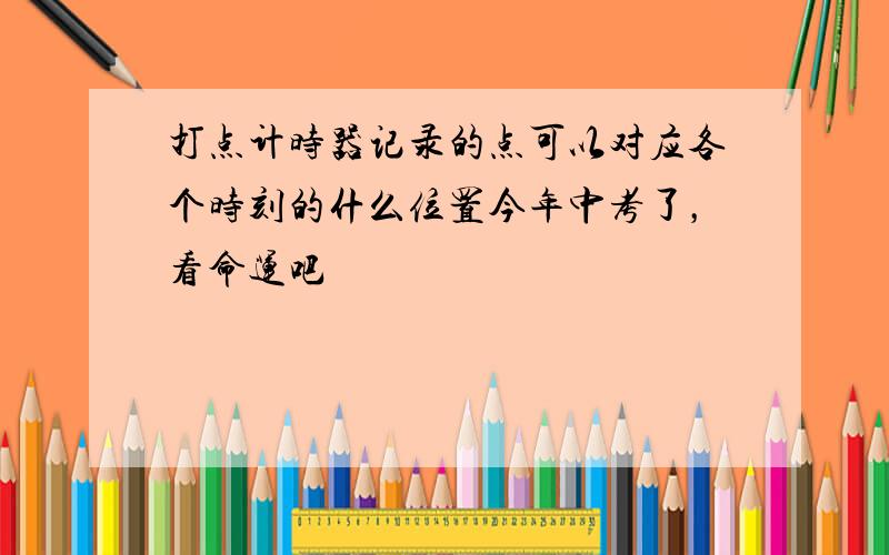 打点计时器记录的点可以对应各个时刻的什么位置今年中考了，看命运吧