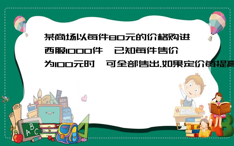 某商场以每件80元的价格购进西服1000件,已知每件售价为100元时,可全部售出.如果定价每提高百分之一,则销售量就下降百分之0.5,问如何定价可使获利最大