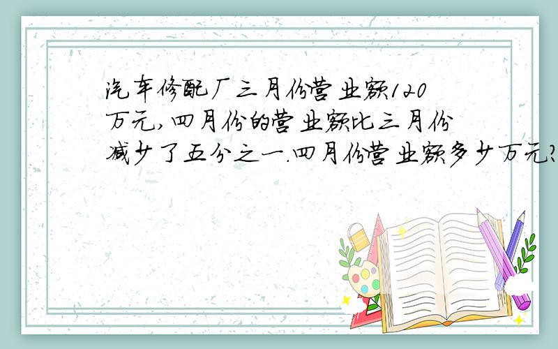 汽车修配厂三月份营业额120万元,四月份的营业额比三月份减少了五分之一.四月份营业额多少万元?急用