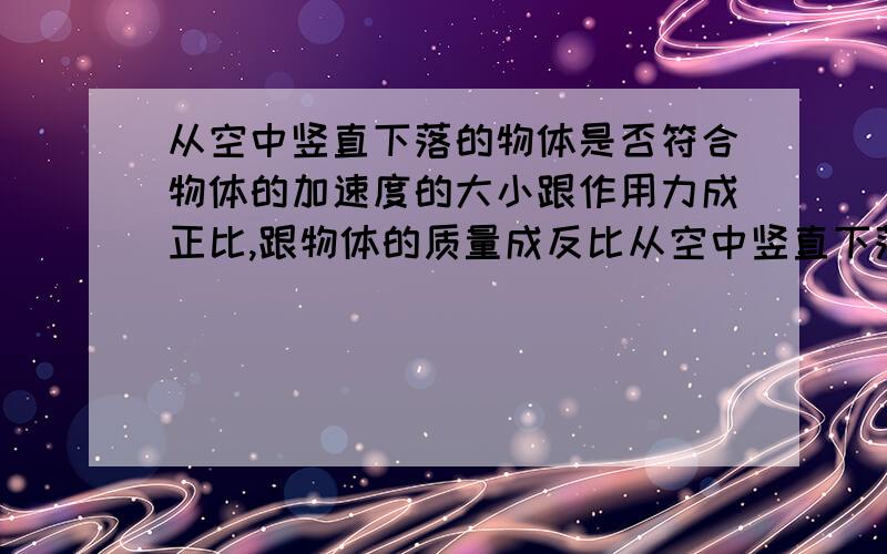 从空中竖直下落的物体是否符合物体的加速度的大小跟作用力成正比,跟物体的质量成反比从空中竖直下落的物体,质量越大,重力也越大,那么作用力也越大.作用力和质量一起增大,那它的加速