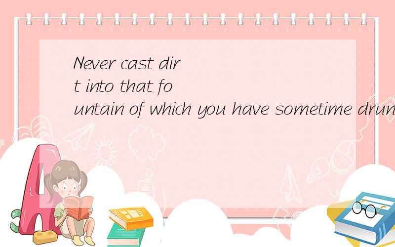 Never cast dirt into that fountain of which you have sometime drunk.句子的结构Never cast dirt into that fountain of which you have sometime drunk.谁能帮帮忙,分析下这个句子的结构,能详细点最好了.尤其后面那个 “that”