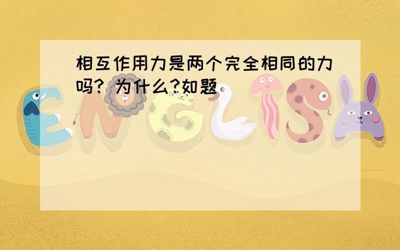 相互作用力是两个完全相同的力吗? 为什么?如题