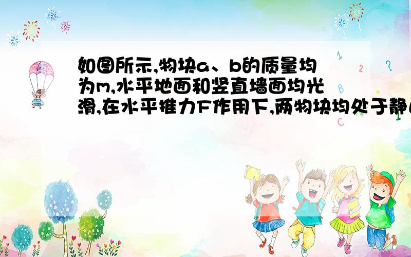 如图所示,物块a、b的质量均为m,水平地面和竖直墙面均光滑,在水平推力F作用下,两物块均处于静止状态,则 （ ）A．b受到的摩擦力大小等于mgB．b受到的摩擦力大小等于2mgC．b对地面的压力大小