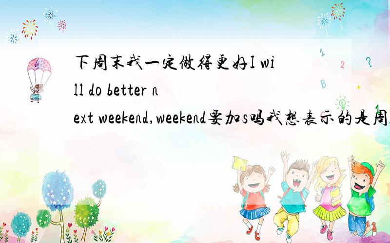 下周末我一定做得更好I will do better next weekend,weekend要加s吗我想表示的是周六和周日,也不加吗