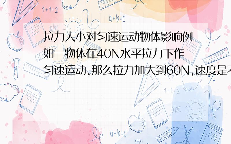 拉力大小对匀速运动物体影响例如一物体在40N水平拉力下作匀速运动,那么拉力加大到60N,速度是不是变快呢.如果运动了10M,那么拉力做的功是多少