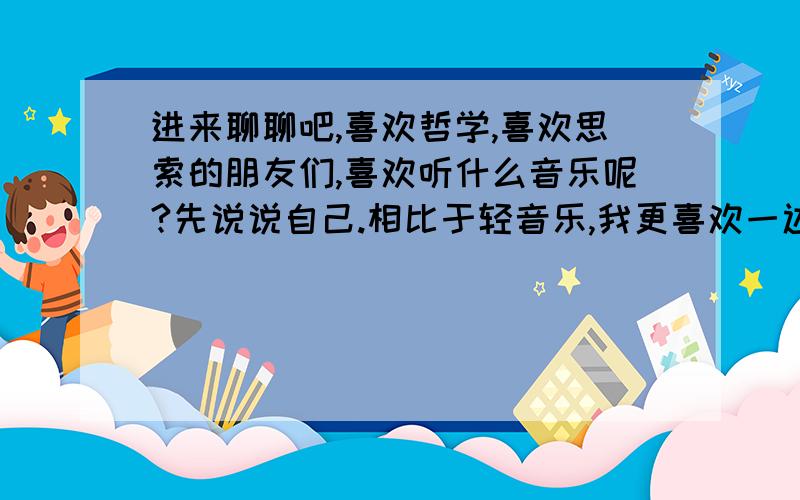 进来聊聊吧,喜欢哲学,喜欢思索的朋友们,喜欢听什么音乐呢?先说说自己.相比于轻音乐,我更喜欢一边思考,一边听Sarah Brightman的“重回伊甸园”和“Harem”这两张专辑.因为它们表达了自然,信