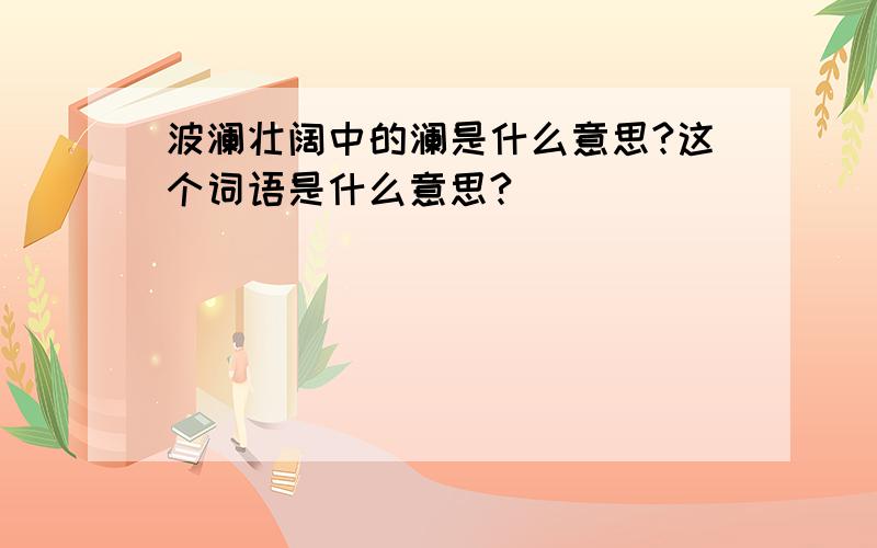 波澜壮阔中的澜是什么意思?这个词语是什么意思?