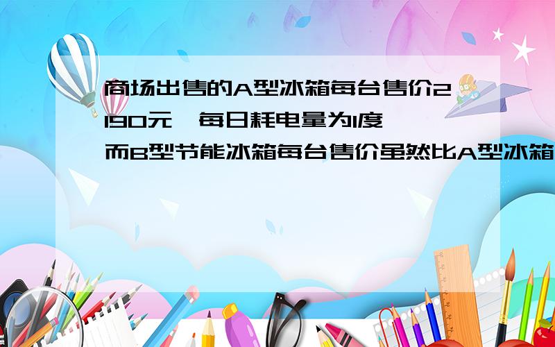 商场出售的A型冰箱每台售价2190元,每日耗电量为1度,而B型节能冰箱每台售价虽然比A型冰箱高出10%,但每日耗电却为0.55度.现将A型冰箱打折出售,问商场至少打几折,消费者购买才合算（按使用期