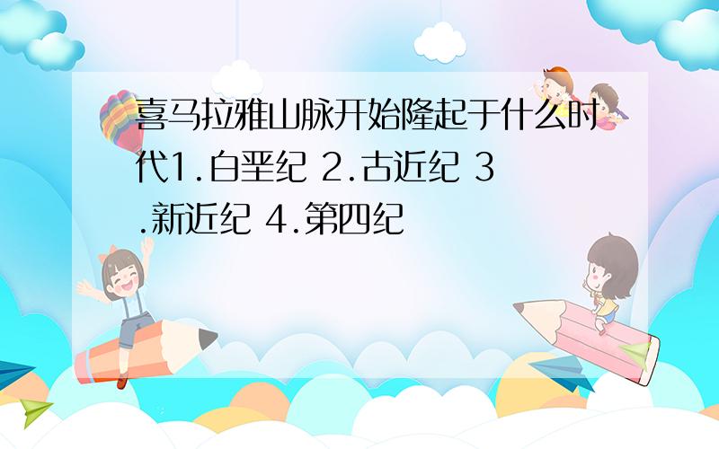 喜马拉雅山脉开始隆起于什么时代1.白垩纪 2.古近纪 3.新近纪 4.第四纪