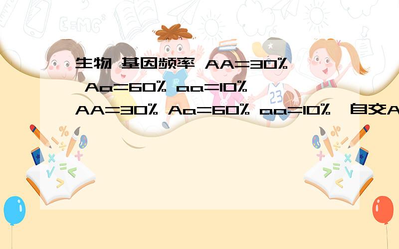 生物 基因频率 AA=30% Aa=60% aa=10%AA=30% Aa=60% aa=10%  自交AA=?求过程