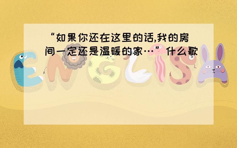 “如果你还在这里的话,我的房间一定还是温暖的家…”什么歌