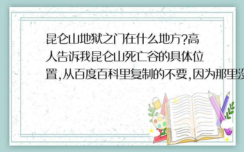 昆仑山地狱之门在什么地方?高人告诉我昆仑山死亡谷的具体位置,从百度百科里复制的不要,因为那里没写明具体位置.