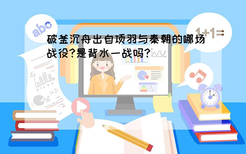 破釜沉舟出自项羽与秦朝的哪场战役?是背水一战吗?