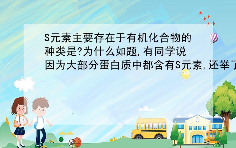 S元素主要存在于有机化合物的种类是?为什么如题,有同学说因为大部分蛋白质中都含有S元素,还举了标记时用S的例子.