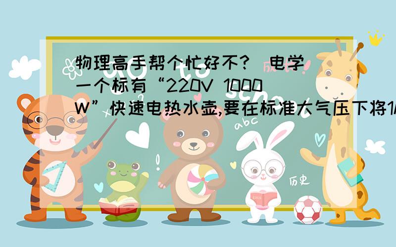 物理高手帮个忙好不?（电学）一个标有“220V 1000W”快速电热水壶,要在标准大气压下将1kg温度为20摄氏度的水烧开,水需要吸收的热量是___________ J,若不计热损失,电热水壶正常工作时烧开这壶